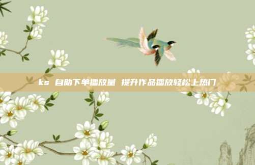 ks 自助下单播放量 提升作品播放轻松上热门