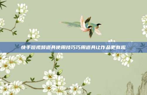 快手短视频道具使用技巧巧用道具让作品更有趣