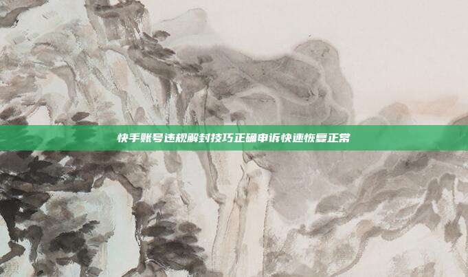 快手账号违规解封技巧正确申诉快速恢复正常