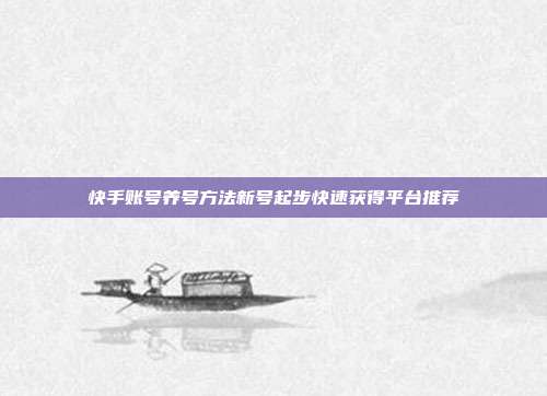 快手账号养号方法新号起步快速获得平台推荐