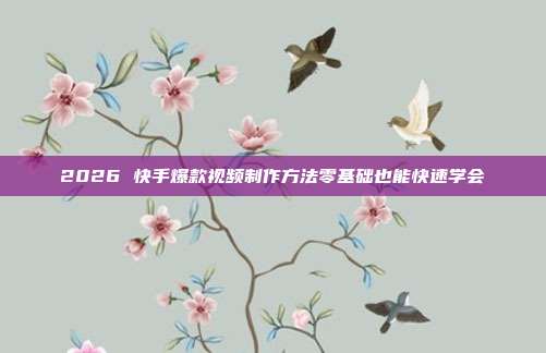 2026 快手爆款视频制作方法零基础也能快速学会