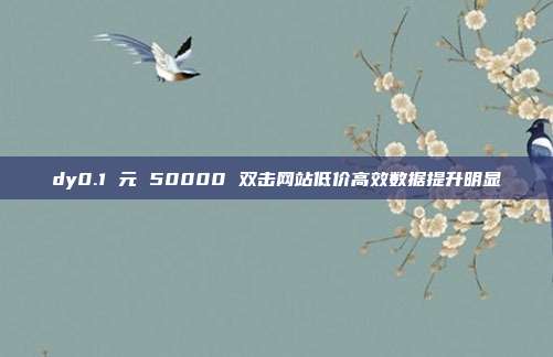 dy0.1 元 50000 双击网站低价高效数据提升明显