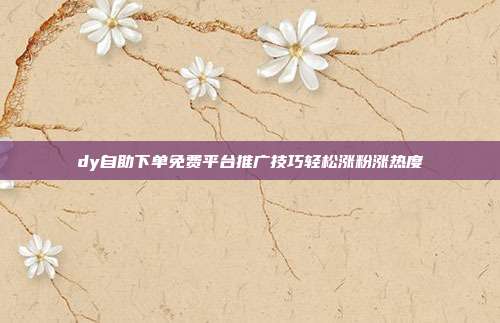dy自助下单免费平台推广技巧轻松涨粉涨热度