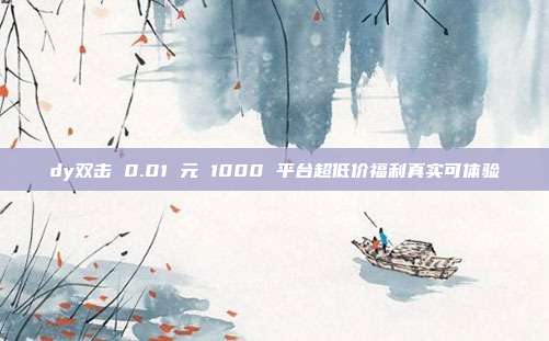 dy双击 0.01 元 1000 平台超低价福利真实可体验