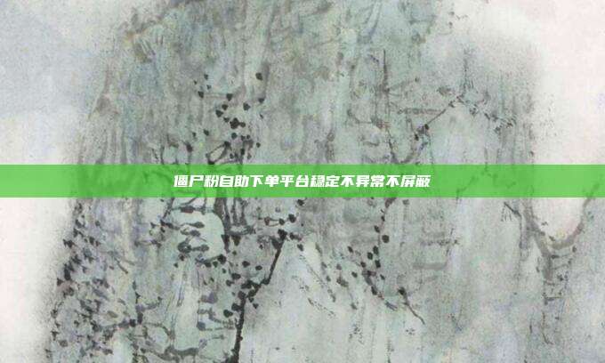 僵尸粉自助下单平台稳定不异常不屏蔽