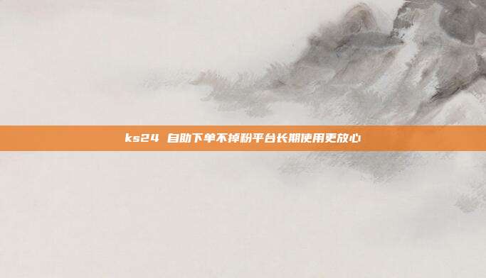 ks24 自助下单不掉粉平台长期使用更放心