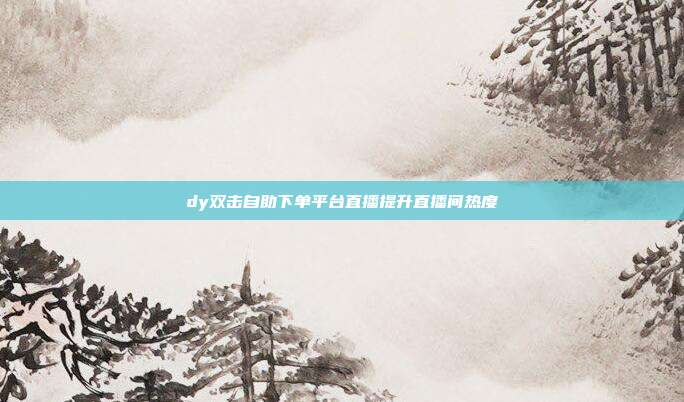 dy双击自助下单平台直播提升直播间热度