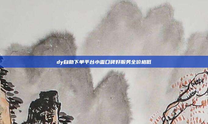 dy自助下单平台小雷口碑好服务全价格低