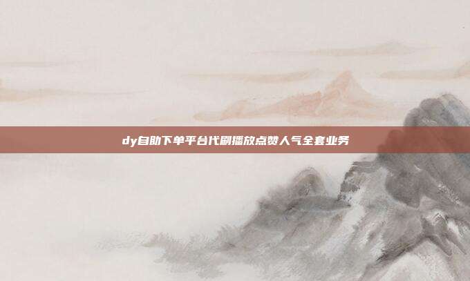 dy自助下单平台代刷播放点赞人气全套业务
