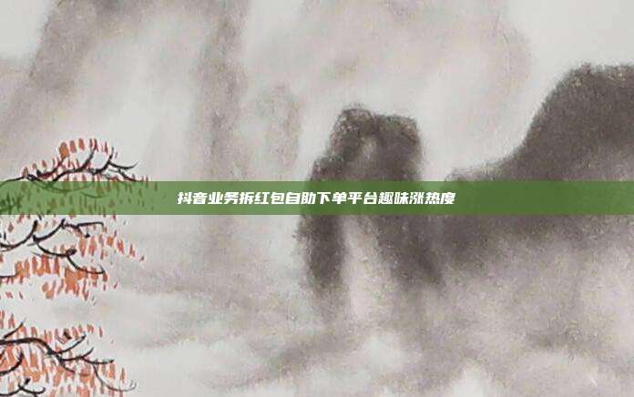 抖音业务拆红包自助下单平台趣味涨热度