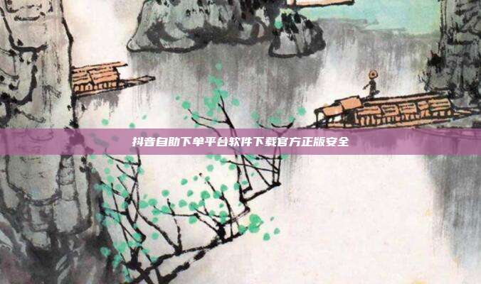 抖音自助下单平台软件下载官方正版安全