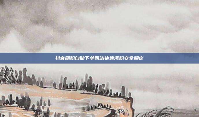 抖音刷粉自助下单网站快速涨粉安全稳定