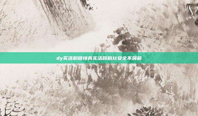 dy买活粉链接真实活跃粉丝安全不屏蔽