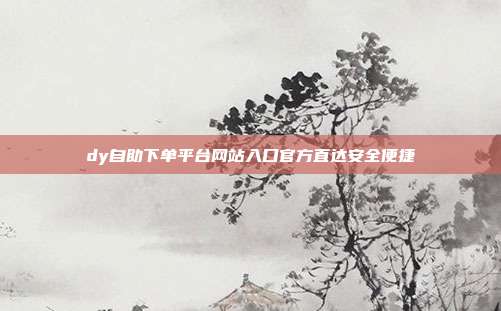dy自助下单平台网站入口官方直达安全便捷