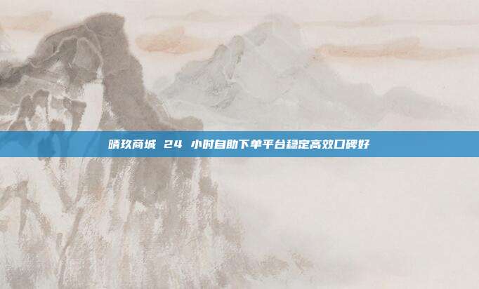 晴玖商城 24 小时自助下单平台稳定高效口碑好