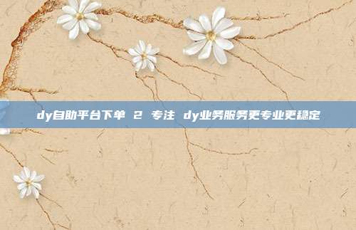 dy自助平台下单 2 专注 dy业务服务更专业更稳定