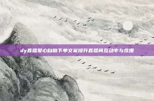 dy直播爱心自助下单文案提升直播间互动率与氛围