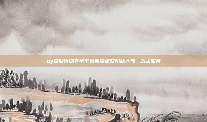 dy自助代刷下单平台播放点赞粉丝人气一站式服务