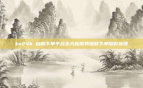 ks24h 自助下单平台全天候服务随时下单随时处理