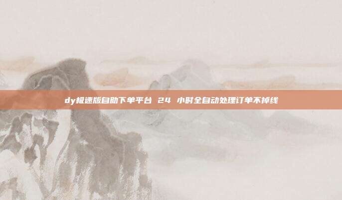 dy极速版自助下单平台 24 小时全自动处理订单不掉线
