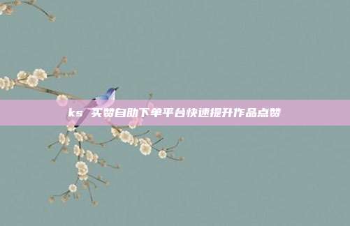 ks 买赞自助下单平台快速提升作品点赞