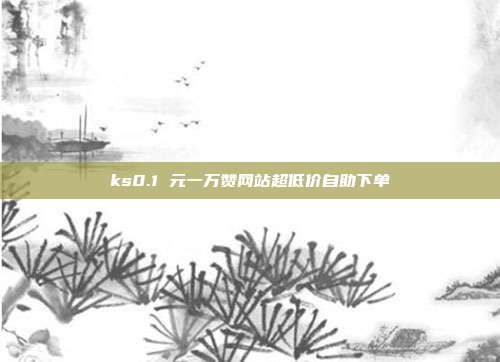 ks0.1 元一万赞网站超低价自助下单
