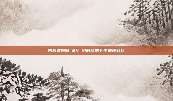 抖音赞网站 24 小时自助下单快速到账