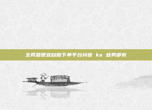 全网最便宜自助下单平台抖音 ks 业务都有