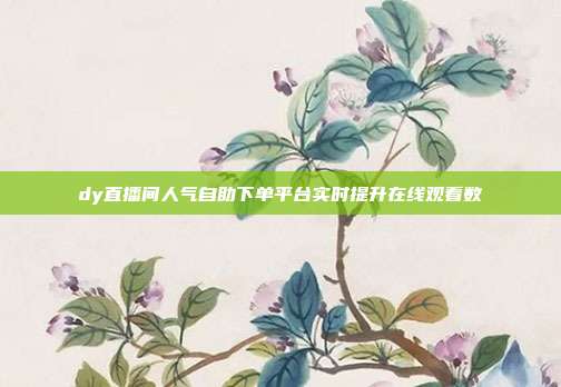 dy直播间人气自助下单平台实时提升在线观看数