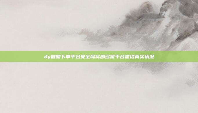 dy自助下单平台安全吗实测多家平台总结真实情况