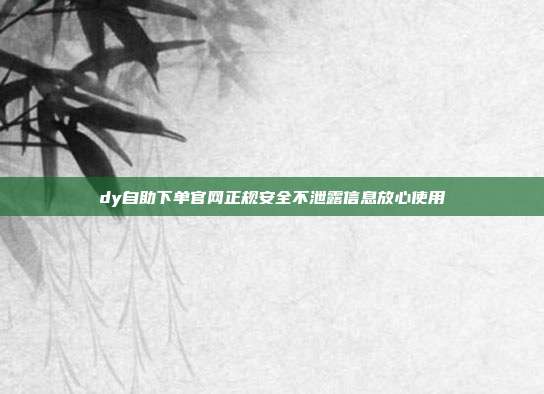 dy自助下单官网正规安全不泄露信息放心使用