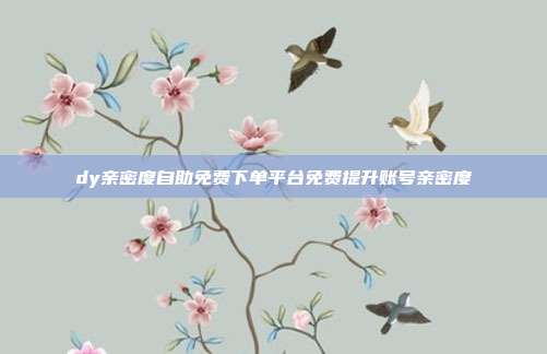 dy亲密度自助免费下单平台免费提升账号亲密度