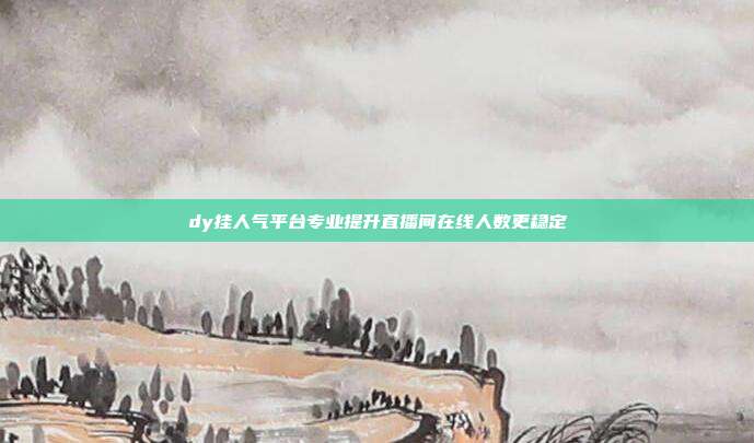 dy挂人气平台专业提升直播间在线人数更稳定