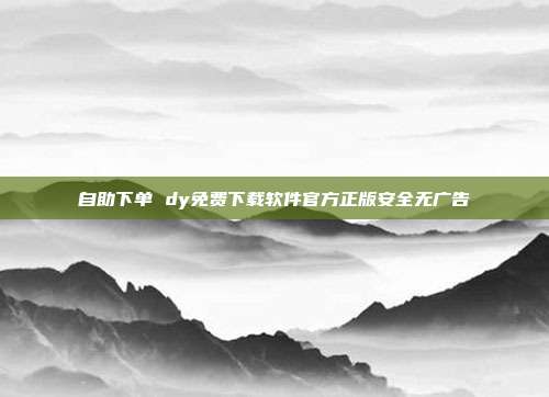 自助下单 dy免费下载软件官方正版安全无广告