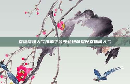直播间挂人气接单平台专业接单提升直播间人气
