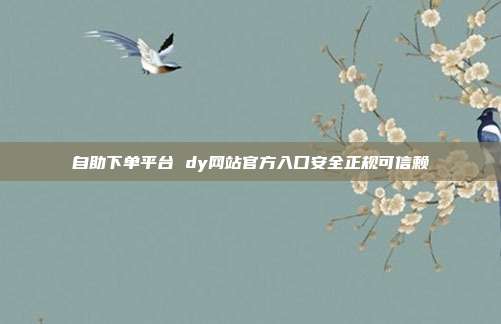 自助下单平台 dy网站官方入口安全正规可信赖