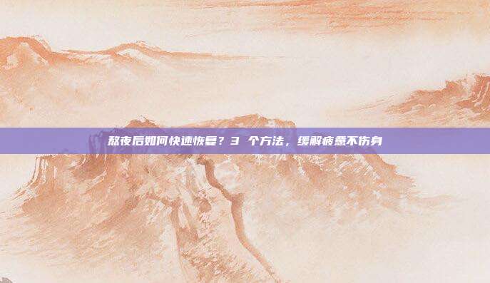熬夜后如何快速恢复？3 个方法，缓解疲惫不伤身