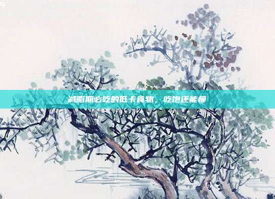 减脂期必吃的低卡食物，吃饱还能瘦