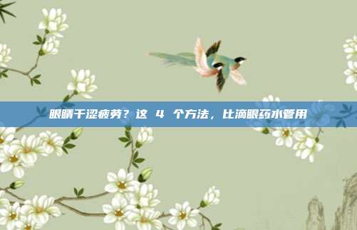眼睛干涩疲劳？这 4 个方法，比滴眼药水管用