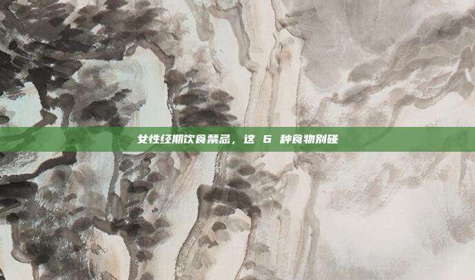女性经期饮食禁忌，这 6 种食物别碰