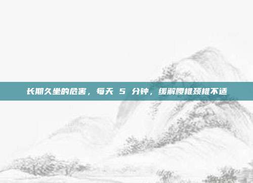 长期久坐的危害，每天 5 分钟，缓解腰椎颈椎不适