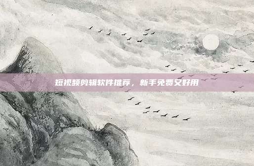 短视频剪辑软件推荐，新手免费又好用