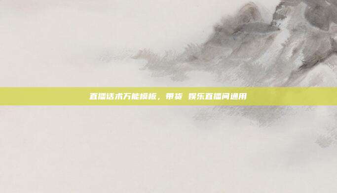 直播话术万能模板，带货 娱乐直播间通用