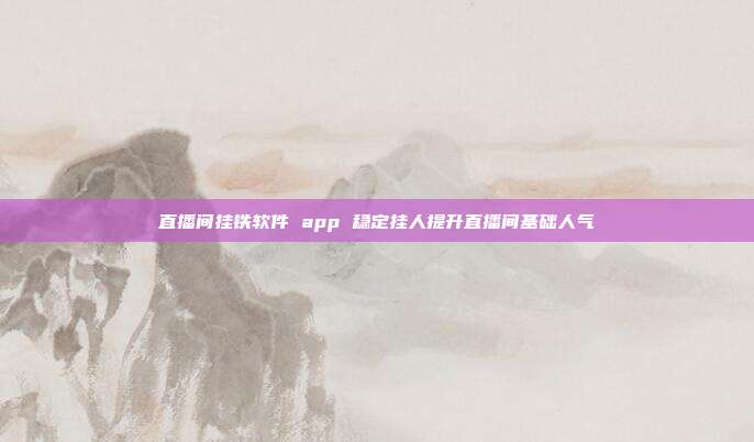 直播间挂铁软件 app 稳定挂人提升直播间基础人气