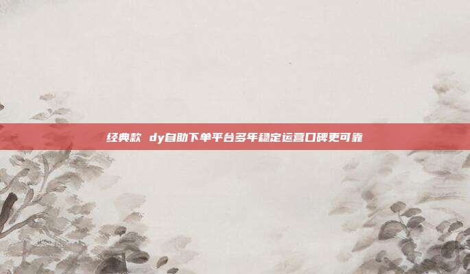 经典款 dy自助下单平台多年稳定运营口碑更可靠