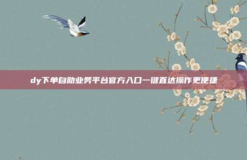 dy下单自助业务平台官方入口一键直达操作更便捷