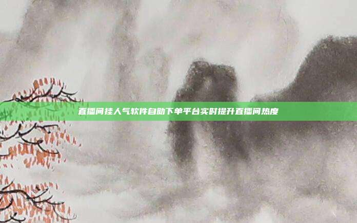 直播间挂人气软件自助下单平台实时提升直播间热度