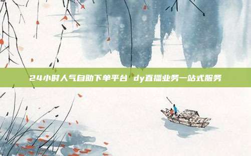 24小时人气自助下单平台 dy直播业务一站式服务