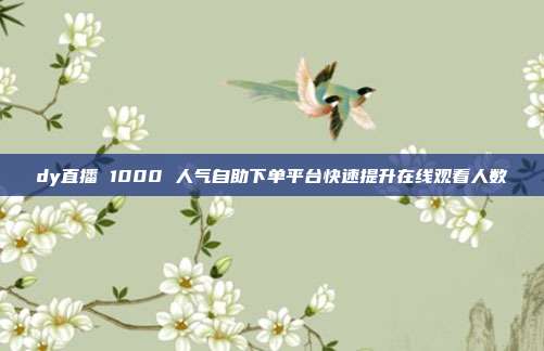dy直播 1000 人气自助下单平台快速提升在线观看人数