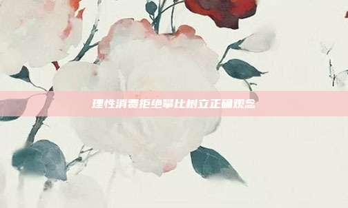 理性消费拒绝攀比树立正确观念